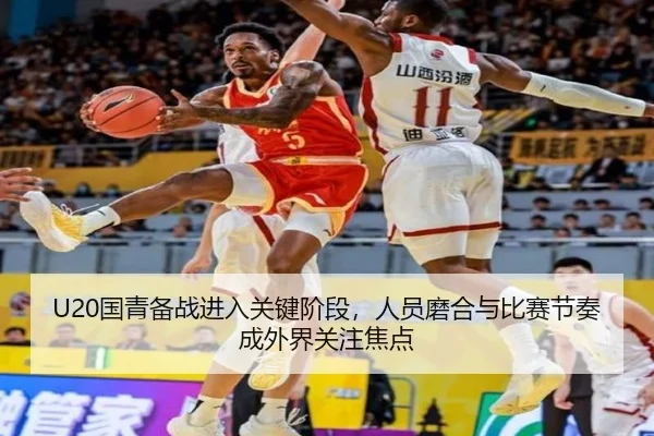 U20国青备战进入关键阶段，人员磨合与比赛节奏成外界关注焦点 | xingkongtiyuapp